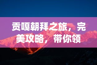 貢嘎朝拜之旅,完美攻略,帶你領略神秘風光!