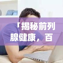 「揭秘前列腺健康,百度帶你深入了解前列腺問題」