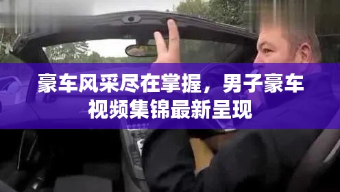 豪車風采盡在掌握,男子豪車視頻集錦最新呈現