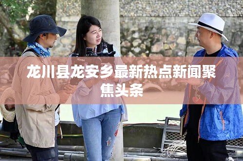 龍川縣龍安鄉(xiāng)最新熱點新聞聚焦頭條