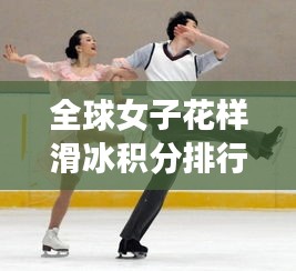 全球女子花樣滑冰積分排行榜,誰領風騷獨占鰲頭?