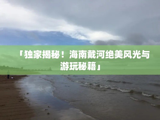 「獨家揭秘!海南戴河絕美風光與游玩秘籍」