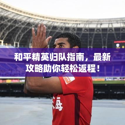 和平精英歸隊指南,最新攻略助你輕松返程!