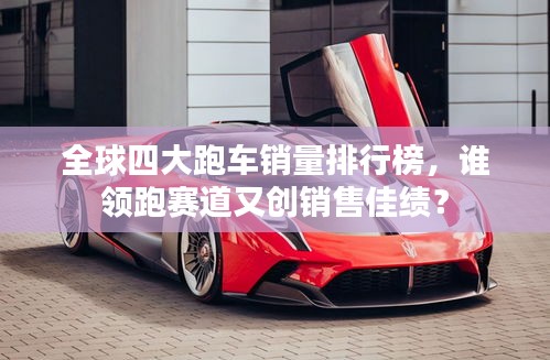 全球四大跑車銷量排行榜,誰領跑賽道又創銷售佳績?