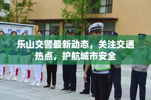 樂山交警最新動態，關注交通熱點，護航城市安全