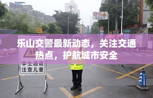 樂山交警最新動態,關注交通熱點,護航城市安全