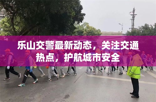 樂山交警最新動態,關注交通熱點,護航城市安全