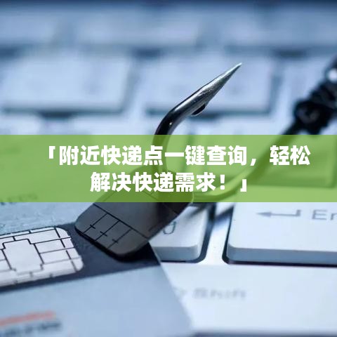 「附近快遞點一鍵查詢,輕松解決快遞需求!」