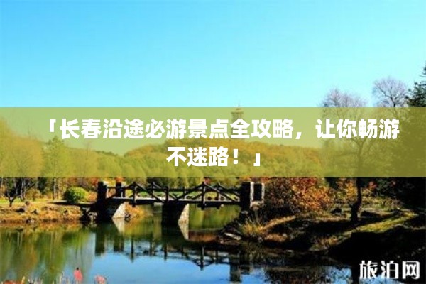 「長春沿途必游景點全攻略,讓你暢游不迷路!」