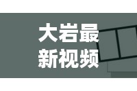 大巖最新視頻動態揭秘,今日消息一網打盡!