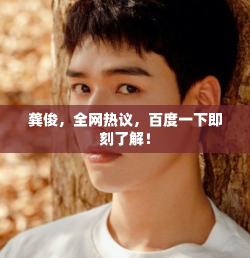 龔俊，全網(wǎng)熱議，百度一下即刻了解！