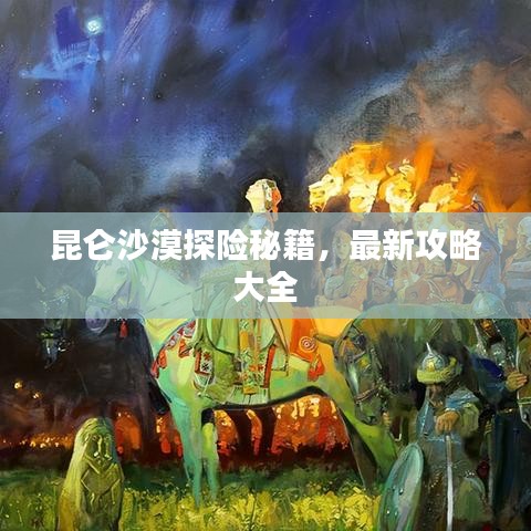 昆侖沙漠探險秘籍,最新攻略大全