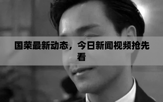 國榮最新動態,今日新聞視頻搶先看
