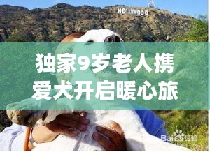 獨(dú)家9歲老人攜愛犬開啟暖心旅游攻略,跨齡旅行展現(xiàn)別樣溫情