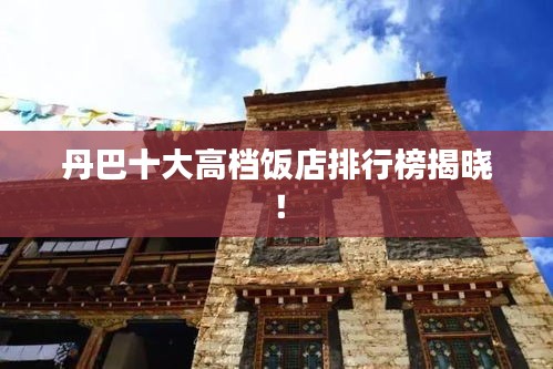 丹巴十大高檔飯店排行榜揭曉!