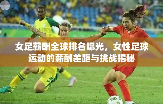 女足薪酬全球排名曝光,女性足球運動的薪酬差距與挑戰揭秘