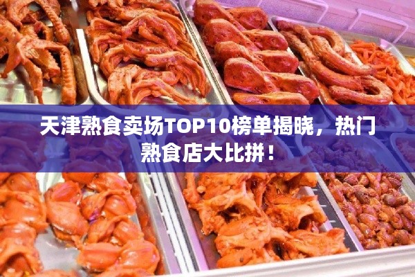 天津熟食賣場TOP10榜單揭曉,熱門熟食店大比拼!