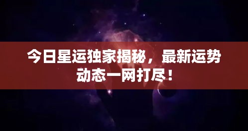今日星運獨家揭秘,最新運勢動態一網打盡!
