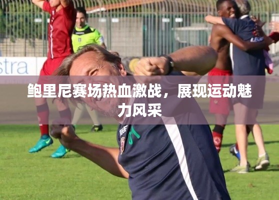 鮑里尼賽場熱血激戰(zhàn)，展現(xiàn)運動魅力風(fēng)采