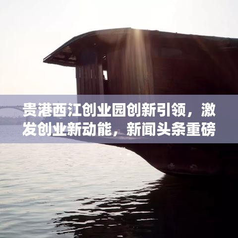 貴港西江創業園創新引領,激發創業新動能,新聞頭條重磅報道