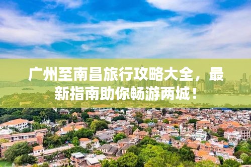 廣州至南昌旅行攻略大全，最新指南助你暢游兩城！