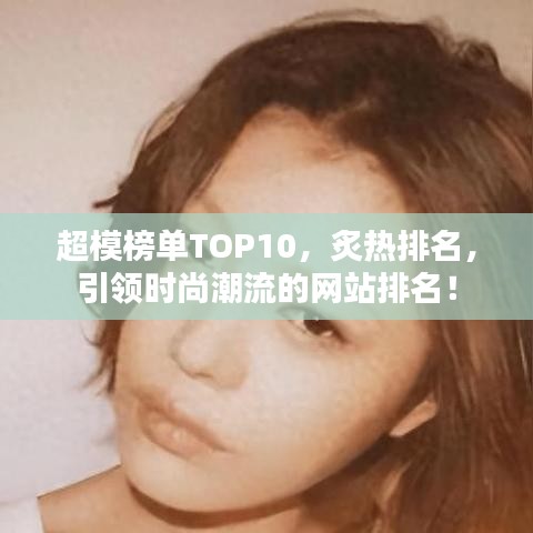 超模榜單TOP10,炙熱排名,引領時尚潮流的網站排名!