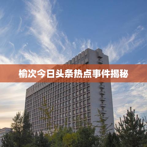 榆次今日頭條熱點事件揭秘