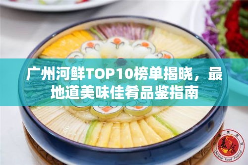 廣州河鮮TOP10榜單揭曉,最地道美味佳肴品鑒指南