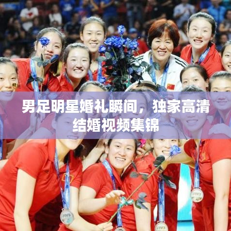 男足明星婚禮瞬間，獨家高清結(jié)婚視頻集錦