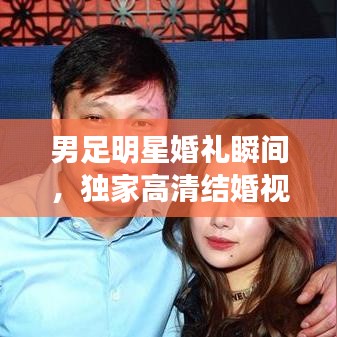 男足明星婚禮瞬間,獨家高清結婚視頻集錦