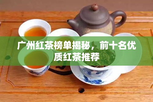 廣州紅茶榜單揭秘,前十名優(yōu)質(zhì)紅茶推薦