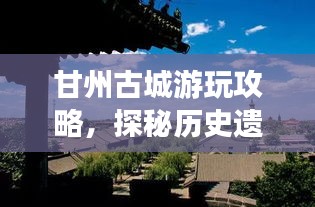 甘州古城游玩攻略,探秘歷史遺跡,體驗別樣風(fēng)情!