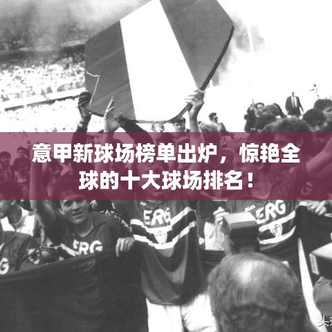 意甲新球場榜單出爐，驚艷全球的十大球場排名！