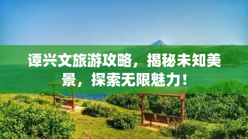 譚興文旅游攻略,揭秘未知美景,探索無限魅力!