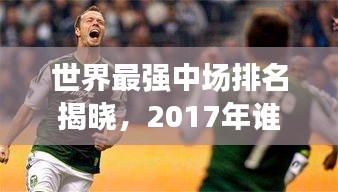 世界最強中場排名揭曉,2017年誰稱霸球場?頂級中場球員盤點!