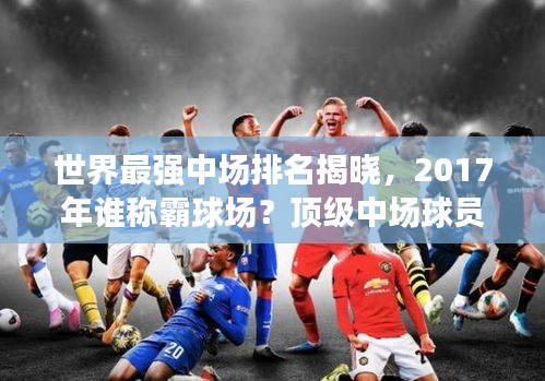 世界最強中場排名揭曉,2017年誰稱霸球場?頂級中場球員盤點!