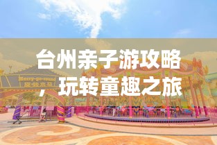 臺州親子游攻略，玩轉童趣之旅！