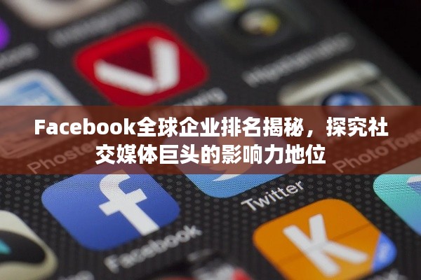 Facebook全球企業排名揭秘,探究社交媒體巨頭的影響力地位