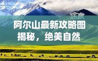阿爾山最新攻略圖揭秘,絕美自然風光探索之旅
