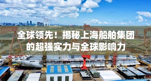 全球領先!揭秘上海船舶集團的超強實力與全球影響力