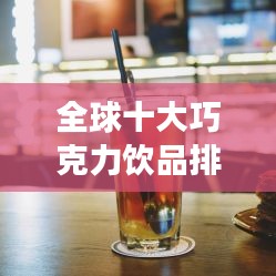 全球十大巧克力飲品排行榜,甜蜜誘惑不容錯過!