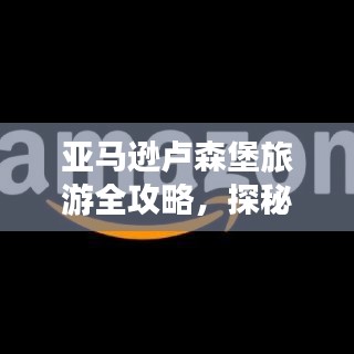 亞馬遜盧森堡旅游全攻略,探秘歐洲魅力之旅