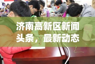 濟南高新區(qū)新聞頭條，最新動態(tài)與熱點事件一網(wǎng)打盡！