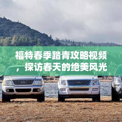 福特春季踏青攻略視頻,探訪春天的絕美風光