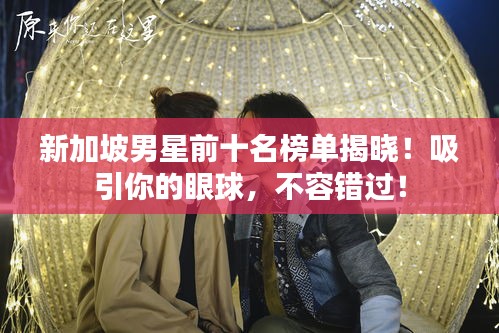 新加坡男星前十名榜單揭曉!吸引你的眼球,不容錯過!