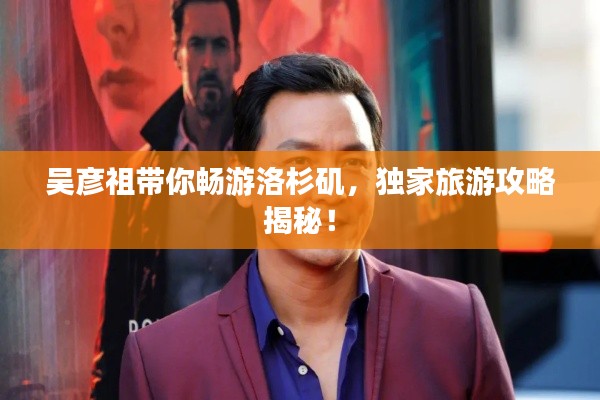 吳彥祖帶你暢游洛杉磯,獨(dú)家旅游攻略揭秘!