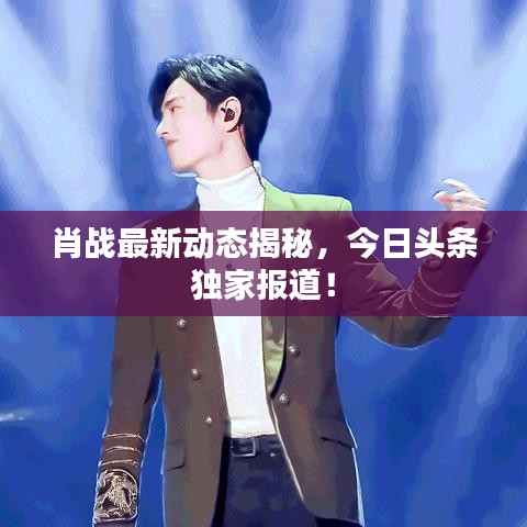 肖戰(zhàn)最新動(dòng)態(tài)揭秘,今日頭條獨(dú)家報(bào)道!