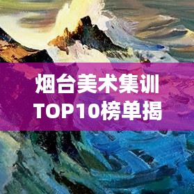 煙臺(tái)美術(shù)集訓(xùn)TOP10榜單揭曉,藝術(shù)殿堂璀璨明珠,你Pick誰(shuí)?