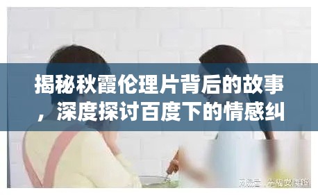 揭秘秋霞倫理片背后的故事,深度探討百度下的情感糾葛與倫理挑戰