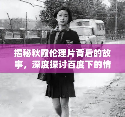 揭秘秋霞倫理片背后的故事,深度探討百度下的情感糾葛與倫理挑戰